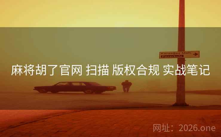 麻将胡了官网 扫描 版权合规 实战笔记