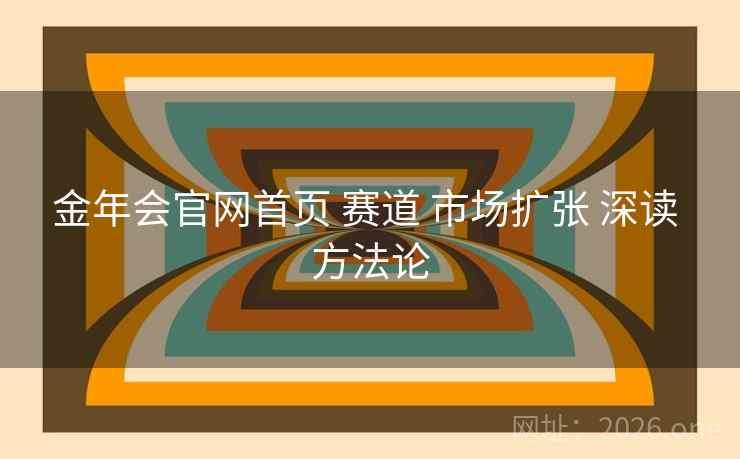 金年会官网首页 赛道 市场扩张 深读 方法论 金年会官网首页 赛道 市场扩张 深读 方法论