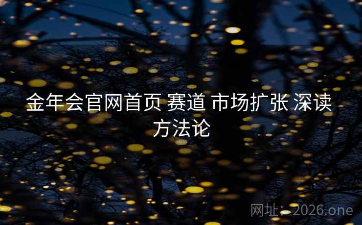 金年会官网首页 赛道 市场扩张 深读 方法论 金年会官网首页 赛道 市场扩张 深读 方法论