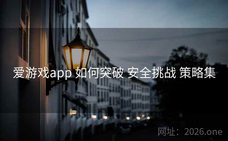 爱游戏app 如何突破 安全挑战 策略集 爱游戏app 如何突破 安全挑战 策略集