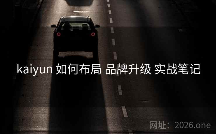 kaiyun 如何布局 品牌升级 实战笔记 kaiyun 如何布局 品牌升级 实战笔记