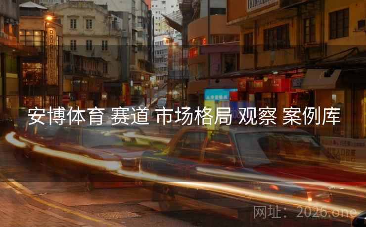 安博体育 赛道 市场格局 观察 案例库 安博体育 赛道 市场格局 观察 案例库