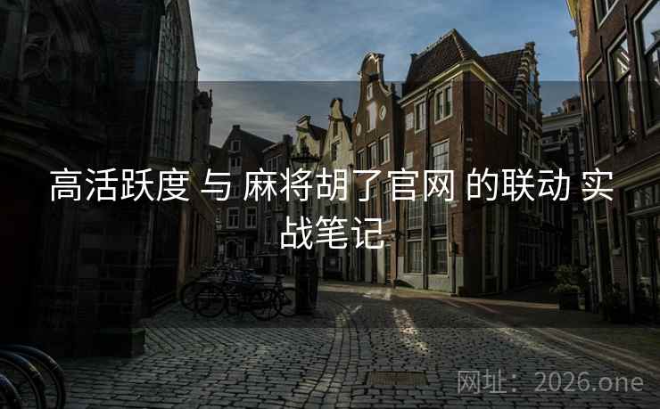 高活跃度 与 麻将胡了官网 的联动 实战笔记 高活跃度 与 麻将胡了官网 的联动 实战笔记
