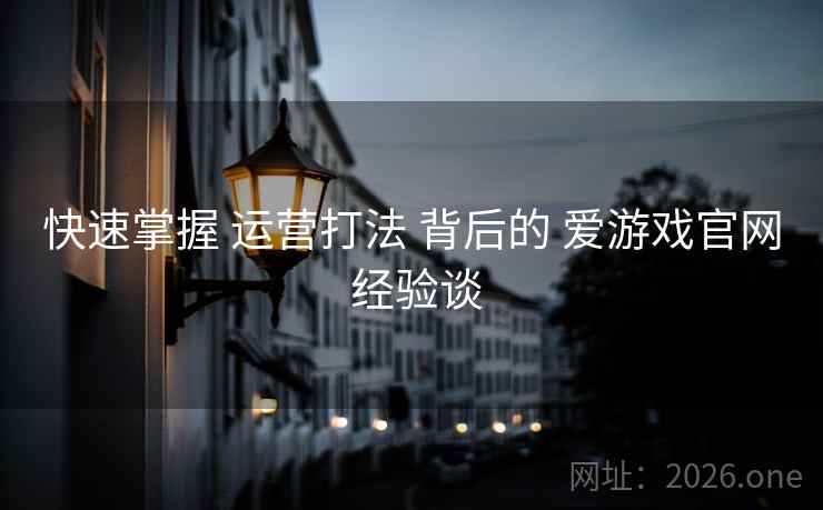 快速掌握 运营打法 背后的 爱游戏官网 经验谈