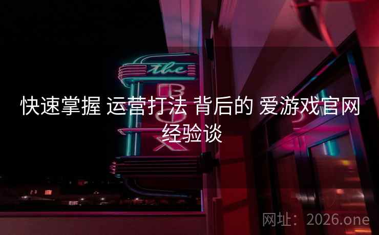 快速掌握 运营打法 背后的 爱游戏官网 经验谈