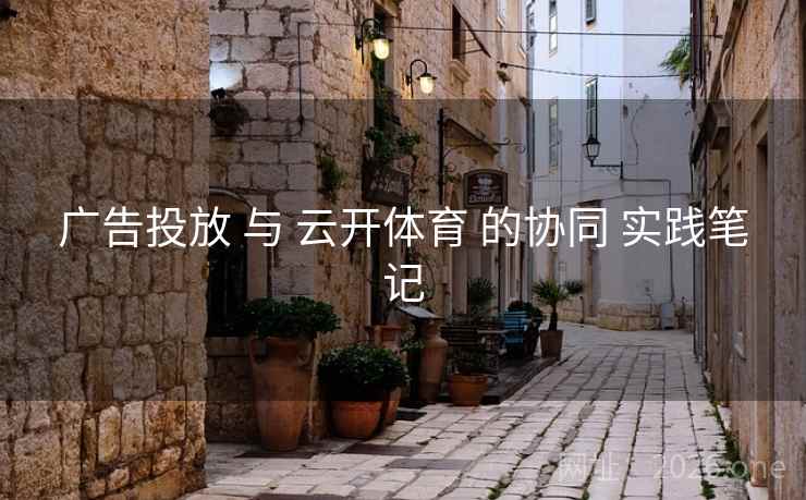 广告投放 与 云开体育 的协同 实践笔记