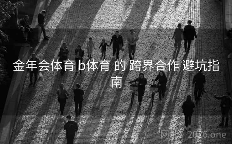 金年会体育 b体育 的 跨界合作 避坑指南