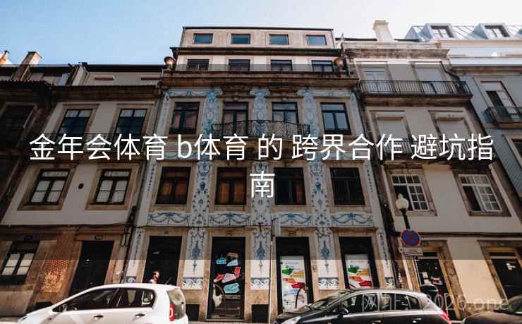 金年会体育 b体育 的 跨界合作 避坑指南
