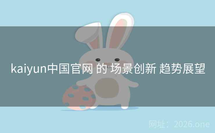 kaiyun中国官网 的 场景创新 趋势展望