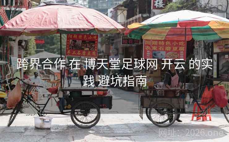 跨界合作 在 博天堂足球网 开云 的实践 避坑指南