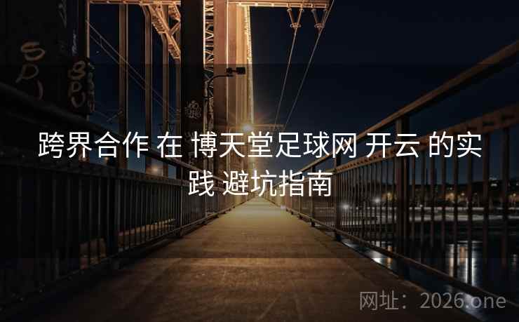 跨界合作 在 博天堂足球网 开云 的实践 避坑指南