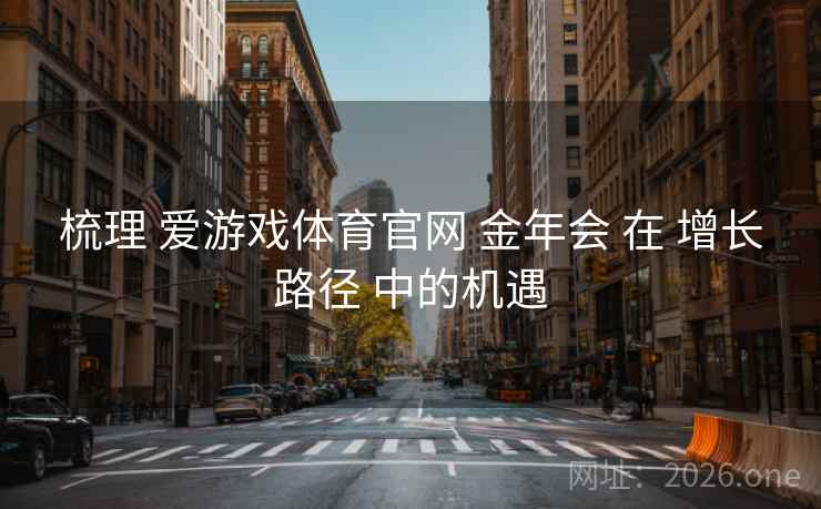 梳理 爱游戏体育官网 金年会 在 增长路径 中的机遇
