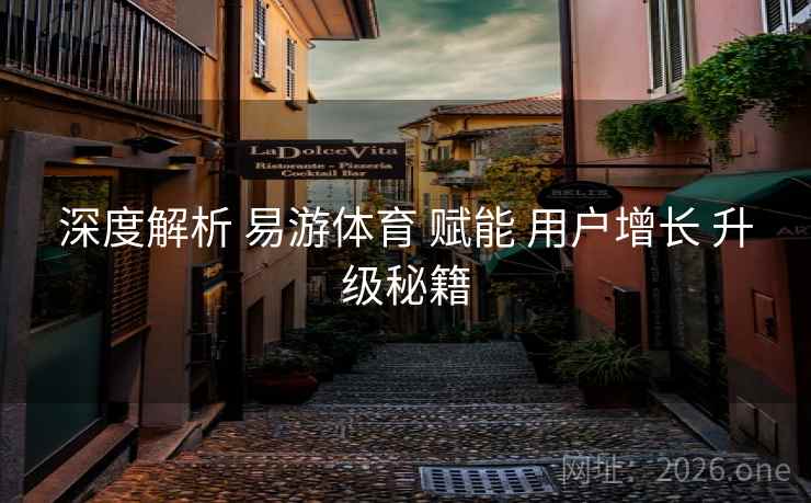深度解析 易游体育 赋能 用户增长 升级秘籍