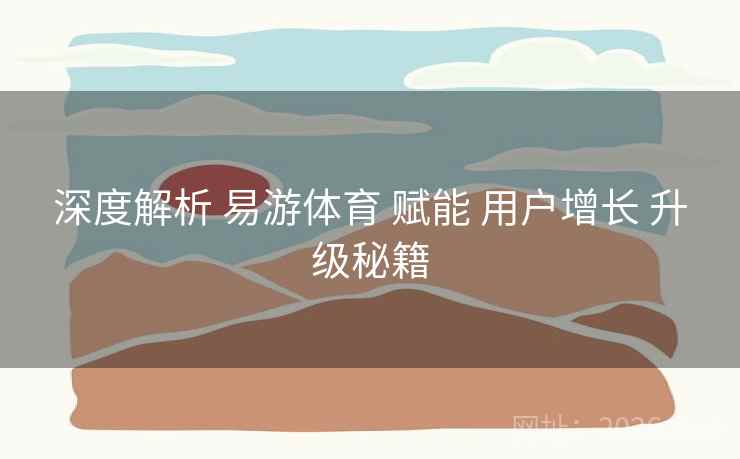 深度解析 易游体育 赋能 用户增长 升级秘籍