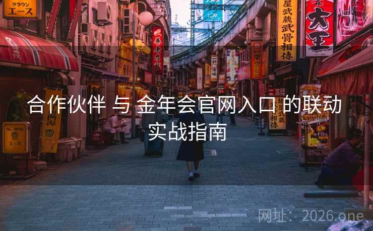 合作伙伴 与 金年会官网入口 的联动 实战指南