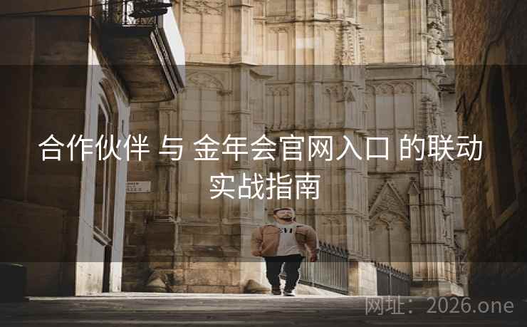合作伙伴 与 金年会官网入口 的联动 实战指南