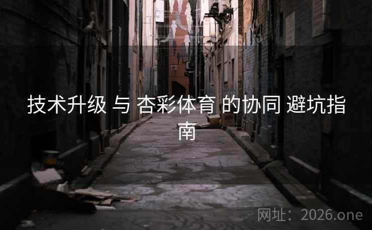 技术升级 与 杏彩体育 的协同 避坑指南
