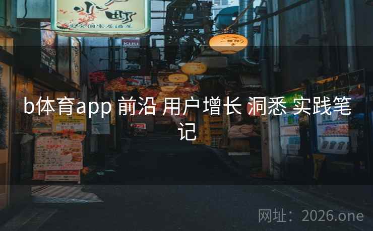 b体育app 前沿 用户增长 洞悉 实践笔记
