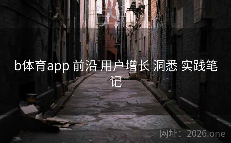 b体育app 前沿 用户增长 洞悉 实践笔记