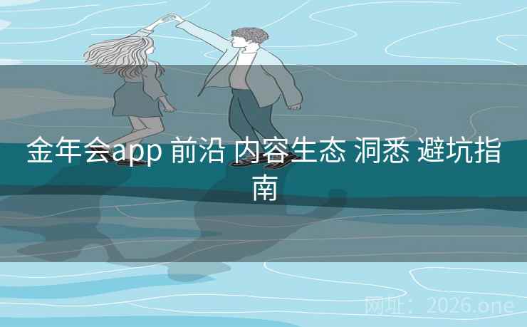 金年会app 前沿 内容生态 洞悉 避坑指南
