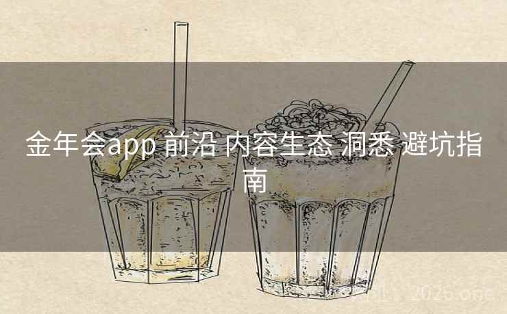 金年会app 前沿 内容生态 洞悉 避坑指南