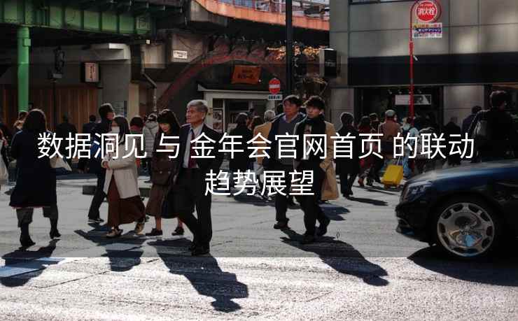 数据洞见 与 金年会官网首页 的联动 趋势展望