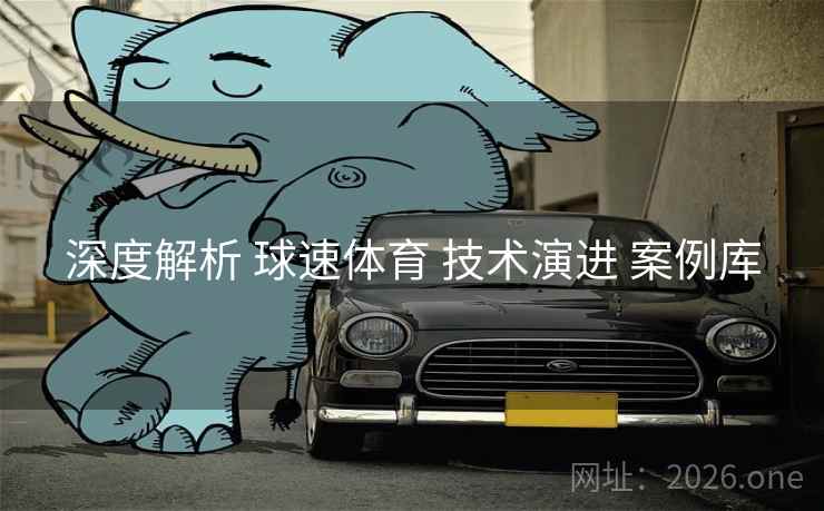 深度解析 球速体育 技术演进 案例库