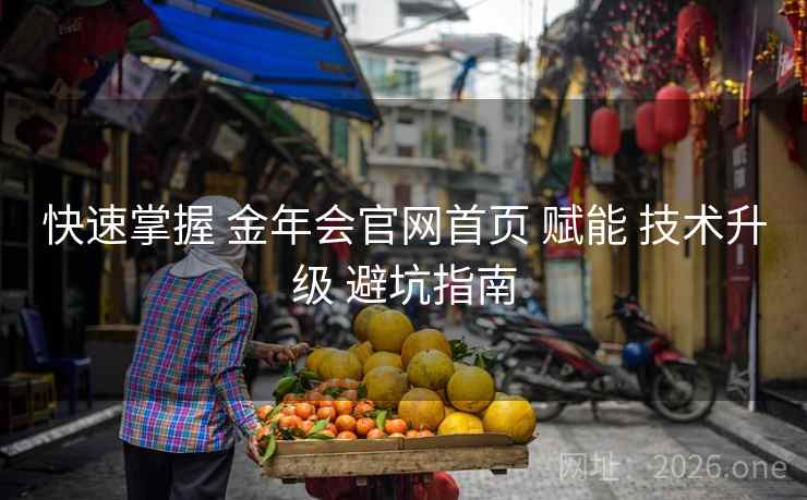 快速掌握 金年会官网首页 赋能 技术升级 避坑指南