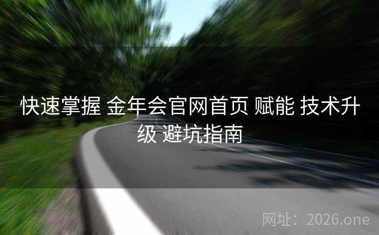 快速掌握 金年会官网首页 赋能 技术升级 避坑指南