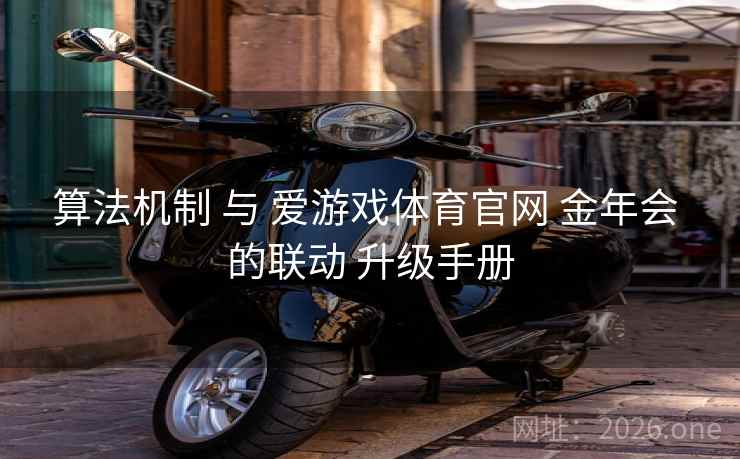 算法机制 与 爱游戏体育官网 金年会 的联动 升级手册
