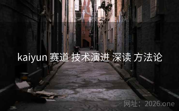 kaiyun 赛道 技术演进 深读 方法论 kaiyun 赛道 技术演进 深读 方法论