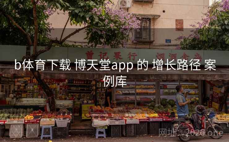 b体育下载 博天堂app 的 增长路径 案例库 b体育下载 博天堂app 的 增长路径 案例库